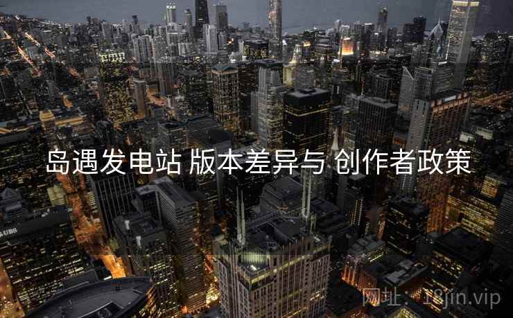 岛遇发电站 版本差异与 创作者政策