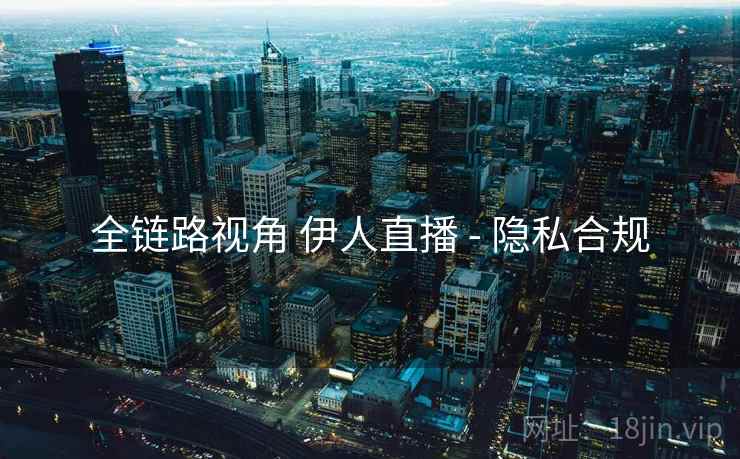 全链路视角 伊人直播 - 隐私合规
