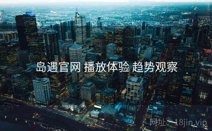 岛遇官网 播放体验 趋势观察
