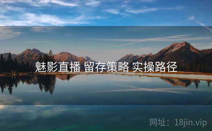 魅影直播 留存策略 实操路径