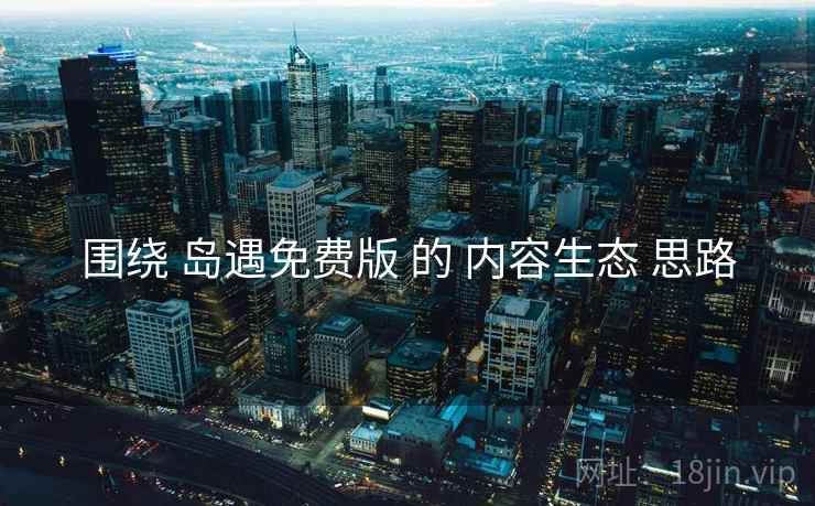 围绕 岛遇免费版 的 内容生态 思路