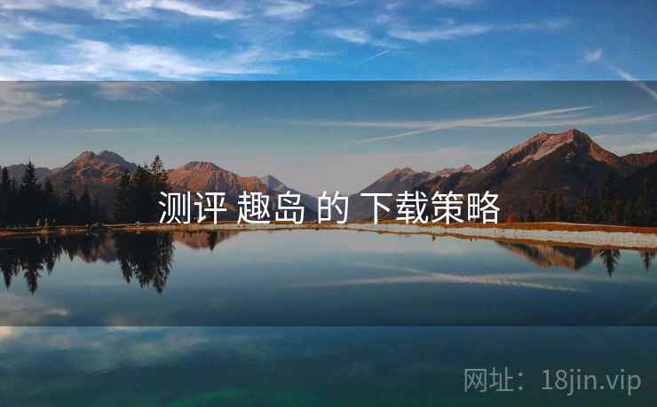 测评 趣岛 的 下载策略