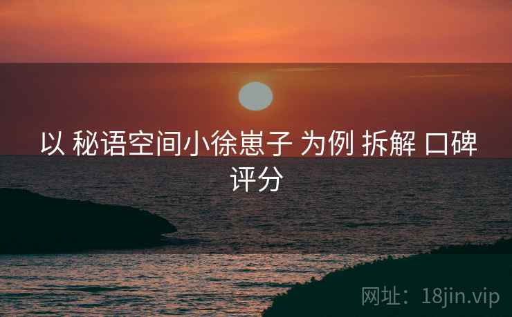 以 秘语空间小徐崽子 为例 拆解 口碑评分
