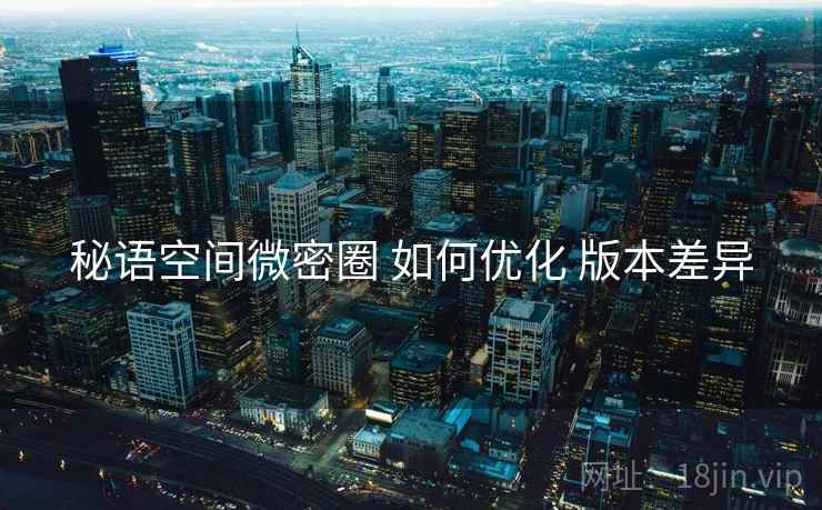 秘语空间微密圈 如何优化 版本差异