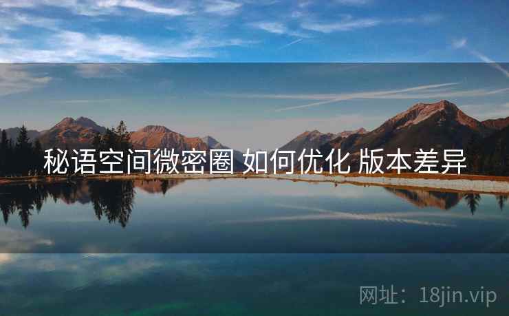 秘语空间微密圈 如何优化 版本差异