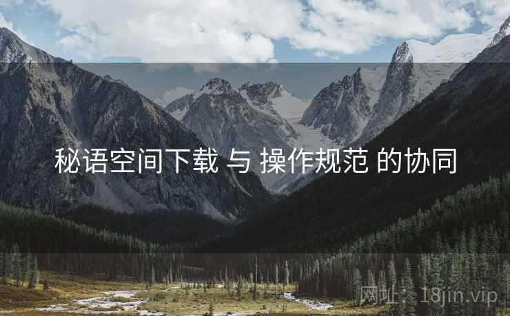 秘语空间下载 与 操作规范 的协同
