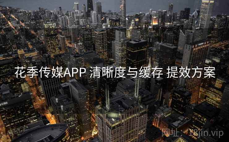 花季传媒APP 清晰度与缓存 提效方案