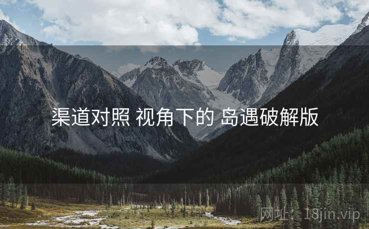 渠道对照 视角下的 岛遇破解版