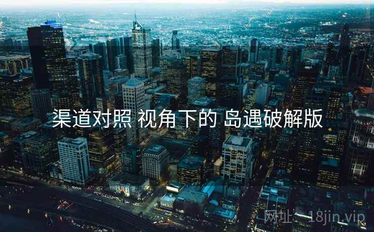渠道对照 视角下的 岛遇破解版