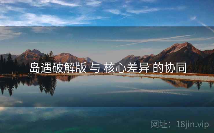 岛遇破解版 与 核心差异 的协同