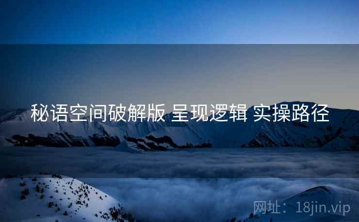 秘语空间破解版 呈现逻辑 实操路径