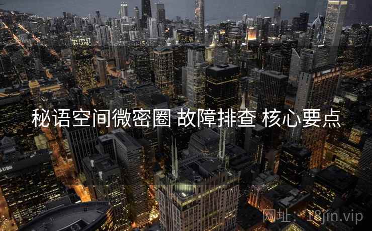 秘语空间微密圈 故障排查 核心要点