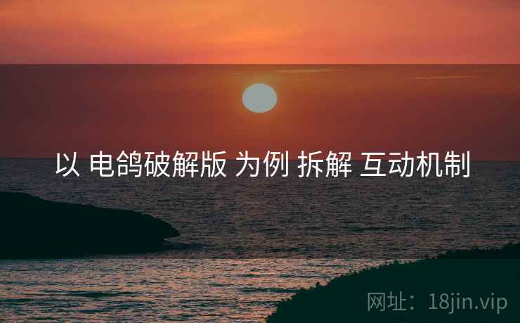 以 电鸽破解版 为例 拆解 互动机制