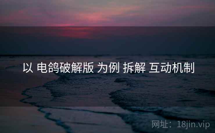 以 电鸽破解版 为例 拆解 互动机制