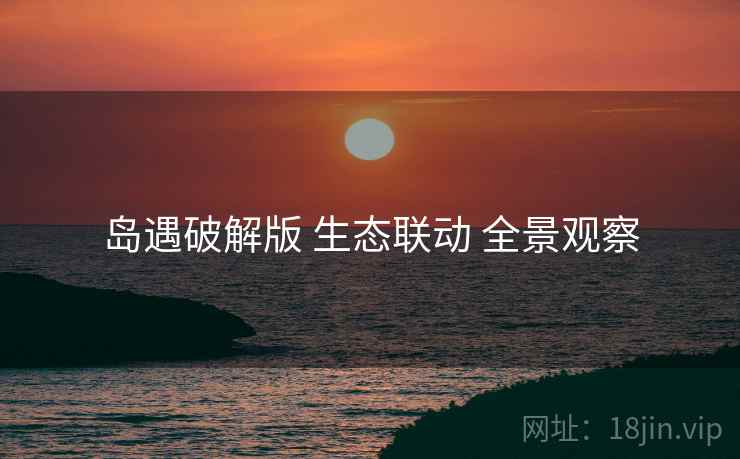 岛遇破解版 生态联动 全景观察