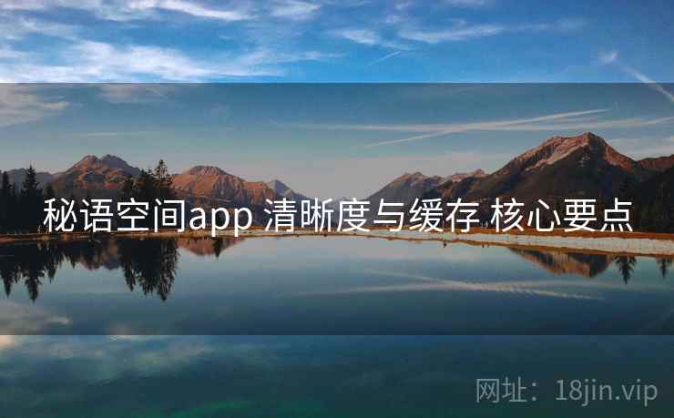 秘语空间app 清晰度与缓存 核心要点