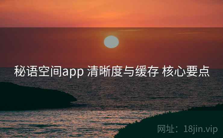 秘语空间app 清晰度与缓存 核心要点