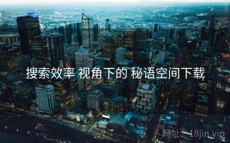 搜索效率 视角下的 秘语空间下载